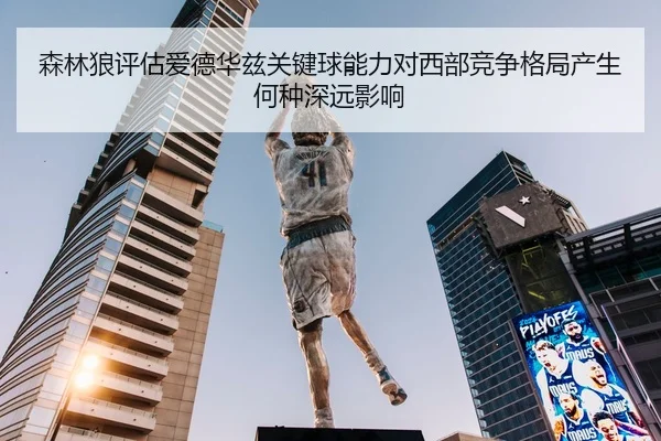 森林狼评估爱德华兹关键球能力对西部竞争格局产生何种深远影响