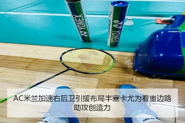 AC米兰加速右后卫引援布局丰塞卡尤为看重边路助攻创造力