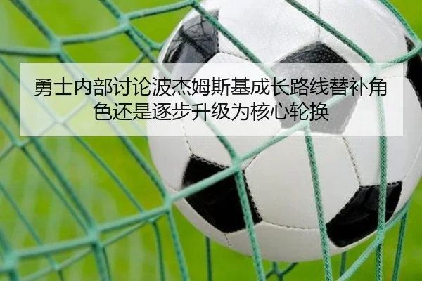勇士内部讨论波杰姆斯基成长路线替补角色还是逐步升级为核心轮换